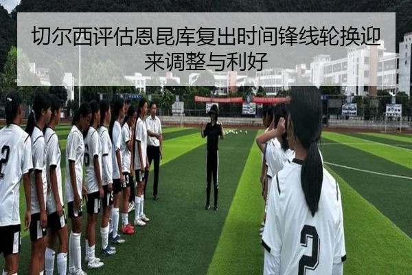 切尔西评估恩昆库复出时间锋线轮换迎来调整与利好