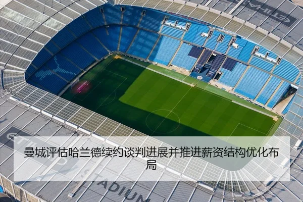 曼城评估哈兰德续约谈判进展并推进薪资结构优化布局