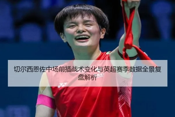 切尔西恩佐中场前插战术变化与英超赛季数据全景复盘解析