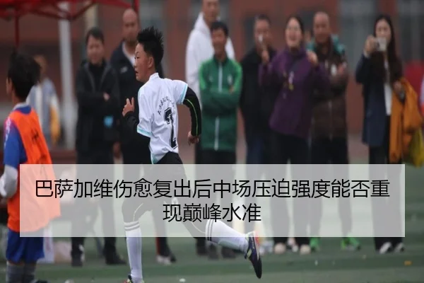 巴萨加维伤愈复出后中场压迫强度能否重现巅峰水准