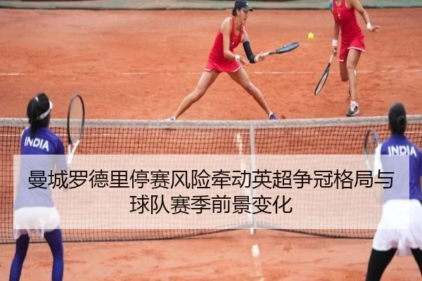 曼城罗德里停赛风险牵动英超争冠格局与球队赛季前景变化