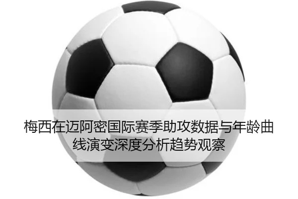 梅西在迈阿密国际赛季助攻数据与年龄曲线演变深度分析趋势观察