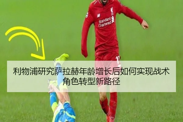 利物浦研究萨拉赫年龄增长后如何实现战术角色转型新路径