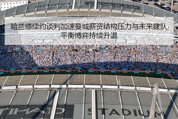 哈兰德续约谈判加速曼城薪资结构压力与未来建队平衡博弈持续升温
