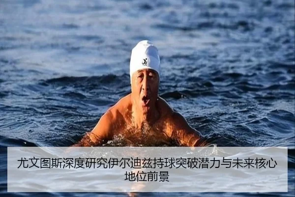 尤文图斯深度研究伊尔迪兹持球突破潜力与未来核心地位前景