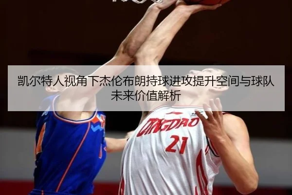凯尔特人视角下杰伦布朗持球进攻提升空间与球队未来价值解析